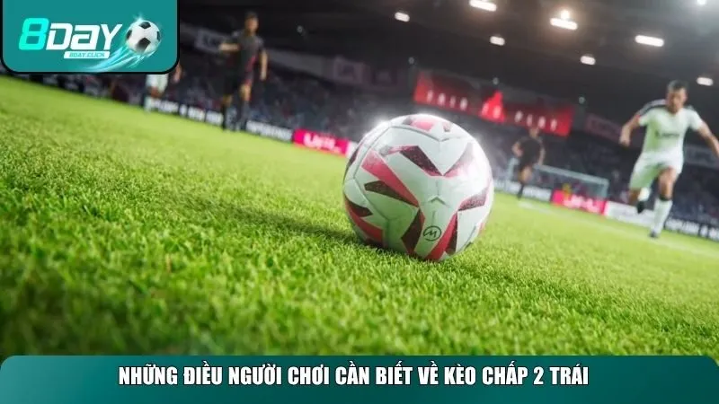 Những điều người chơi cần biết về kèo chấp 2 trái